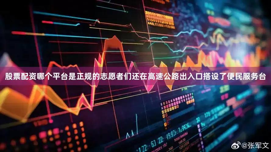 股票配资哪个平台是正规的志愿者们还在高速公路出入口搭设了便民服务台