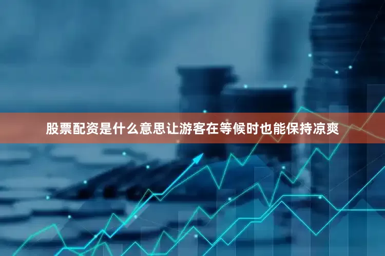 股票配资是什么意思让游客在等候时也能保持凉爽