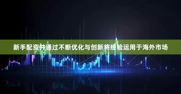 新手配资并通过不断优化与创新将经验运用于海外市场