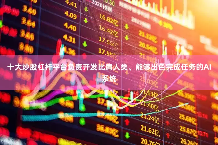 十大炒股杠杆平台负责开发比肩人类、能够出色完成任务的AI系统