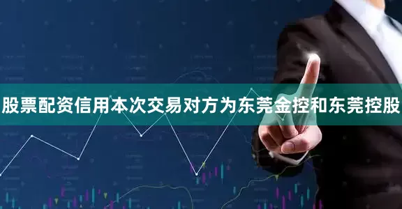 股票配资信用本次交易对方为东莞金控和东莞控股