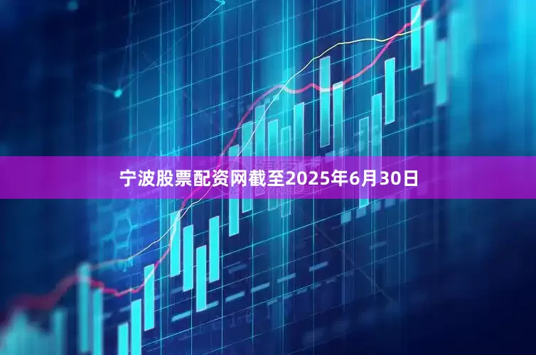 宁波股票配资网截至2025年6月30日
