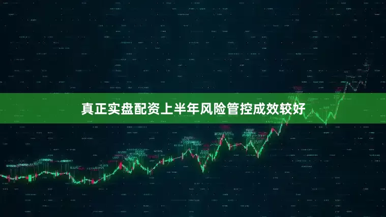 真正实盘配资上半年风险管控成效较好