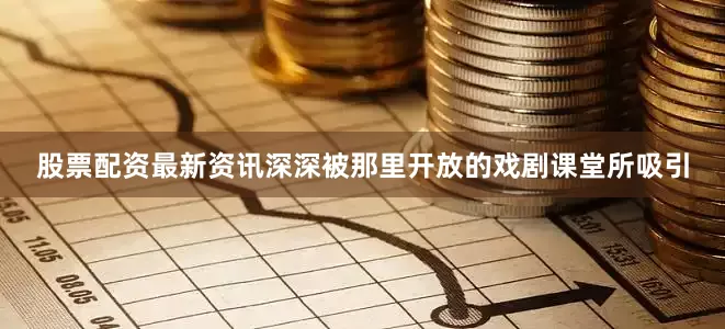 股票配资最新资讯深深被那里开放的戏剧课堂所吸引
