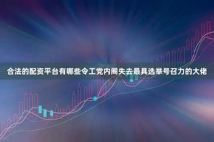 合法的配资平台有哪些令工党内阁失去最具选举号召力的大佬
