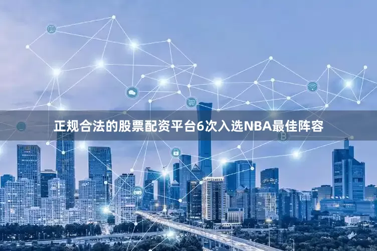 正规合法的股票配资平台6次入选NBA最佳阵容