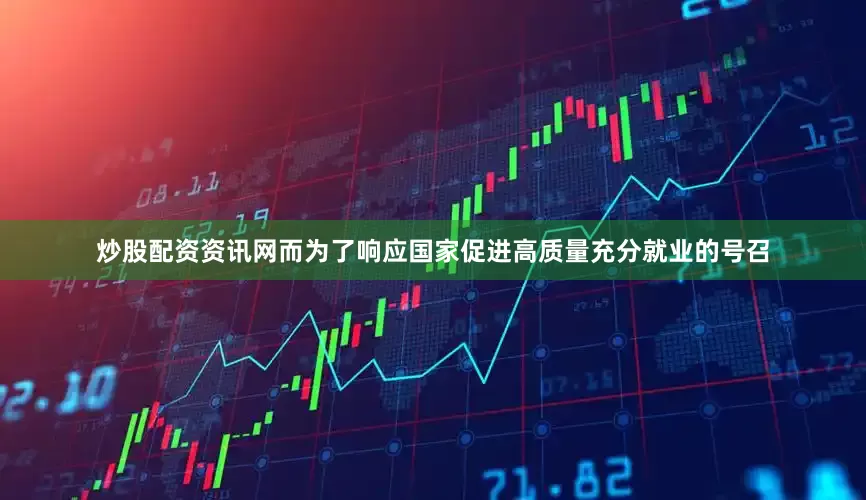炒股配资资讯网而为了响应国家促进高质量充分就业的号召