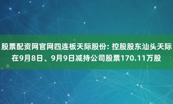股票配资网官网四连板天际股份: 控股股东汕头天际在9月8日、9月9日减持公司股票170.11万股