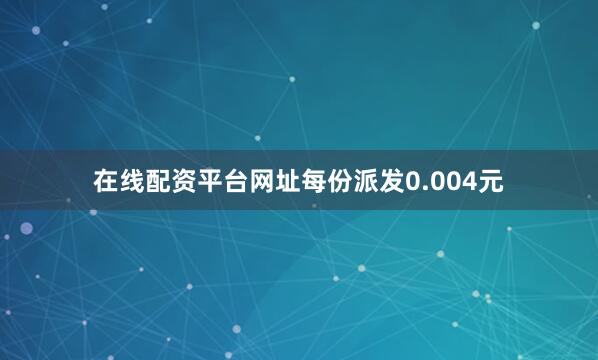 在线配资平台网址每份派发0.004元