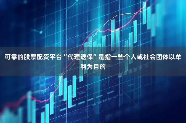 可靠的股票配资平台“代理退保”是指一些个人或社会团体以牟利为目的