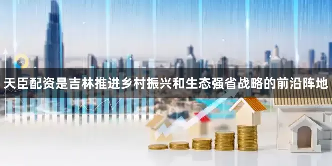 天臣配资是吉林推进乡村振兴和生态强省战略的前沿阵地