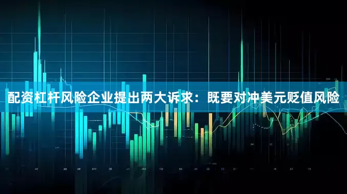 配资杠杆风险企业提出两大诉求：既要对冲美元贬值风险