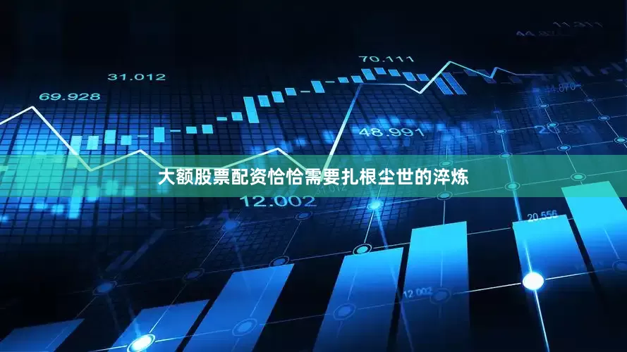 大额股票配资恰恰需要扎根尘世的淬炼