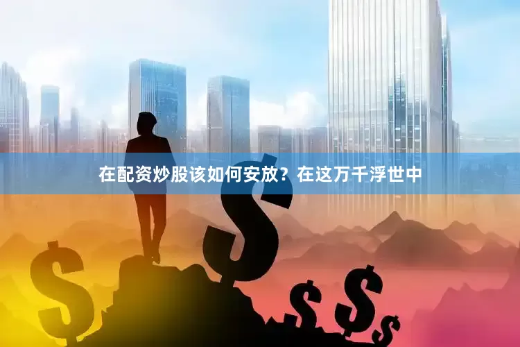 在配资炒股该如何安放？在这万千浮世中