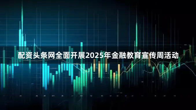 配资头条网全面开展2025年金融教育宣传周活动