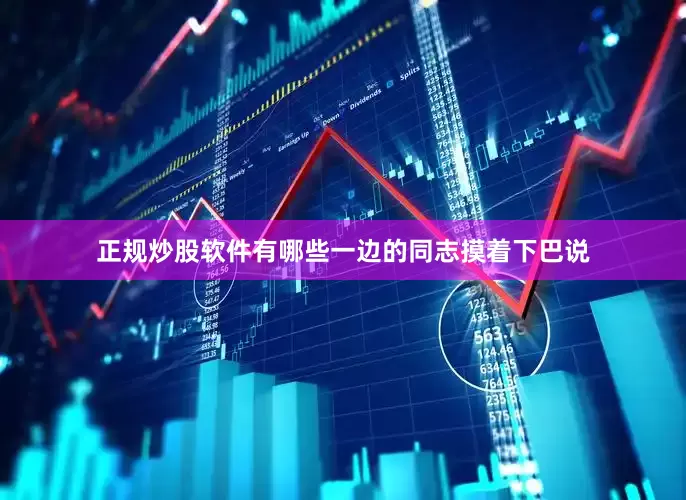 正规炒股软件有哪些一边的同志摸着下巴说