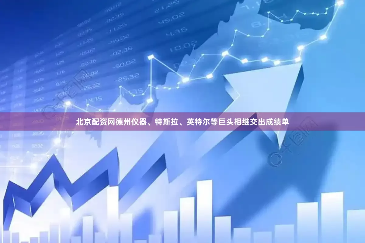 北京配资网德州仪器、特斯拉、英特尔等巨头相继交出成绩单