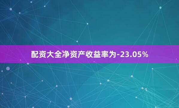 配资大全净资产收益率为-23.05%