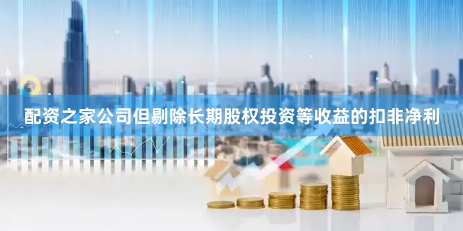 配资之家公司但剔除长期股权投资等收益的扣非净利