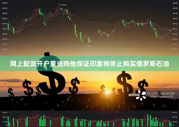 网上配资开户莫迪向他保证印度将停止购买俄罗斯石油